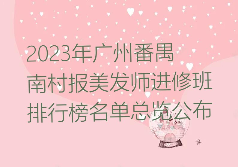 2023年广州番禺南村报美发师进修班排行榜名单总览公布