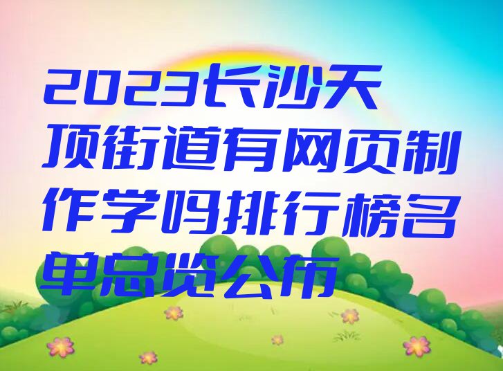 2023长沙天顶街道有网页制作学吗排行榜名单总览公布