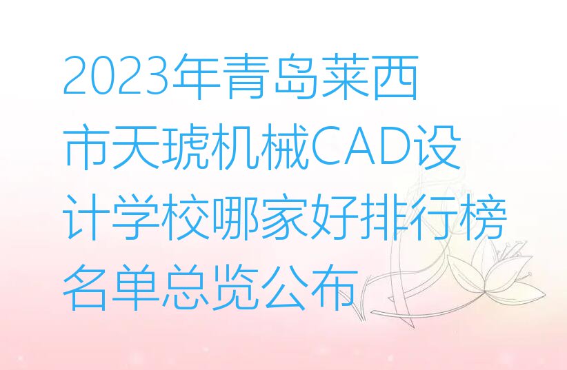 2023年青岛莱西市天琥机械CAD设计学校哪家好排行榜名单总览公布