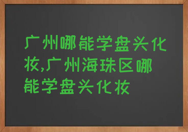 广州哪能学盘头化妆,广州海珠区哪能学盘头化妆