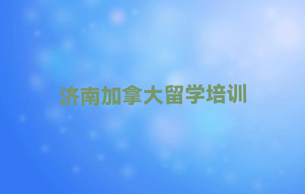 济南天桥区加拿大留学排名前十的中介名单出炉