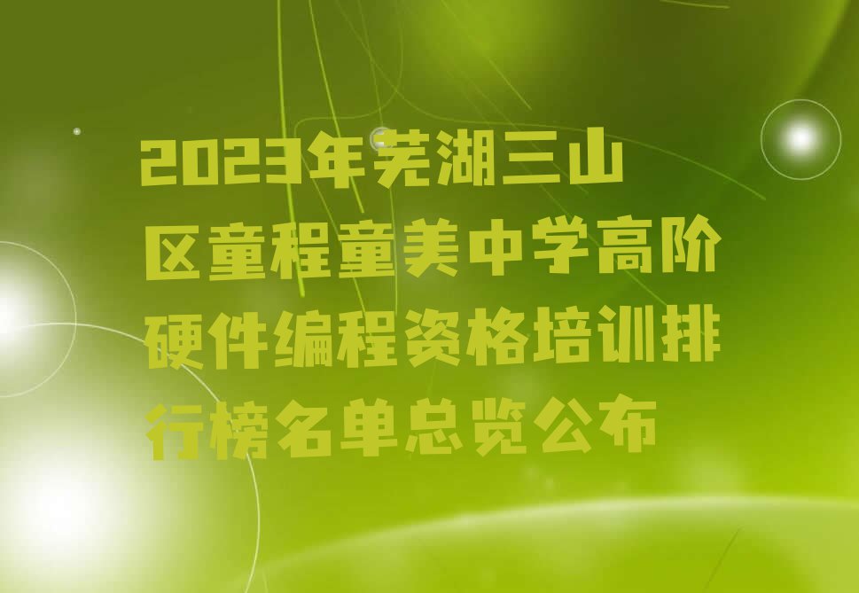 2023年芜湖三山区童程童美中学高阶硬件编程资格培训排行榜名单总览公布