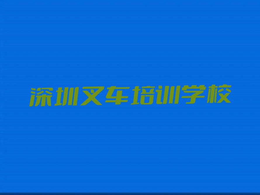 2023深圳那里能学叉车排行榜名单总览公布