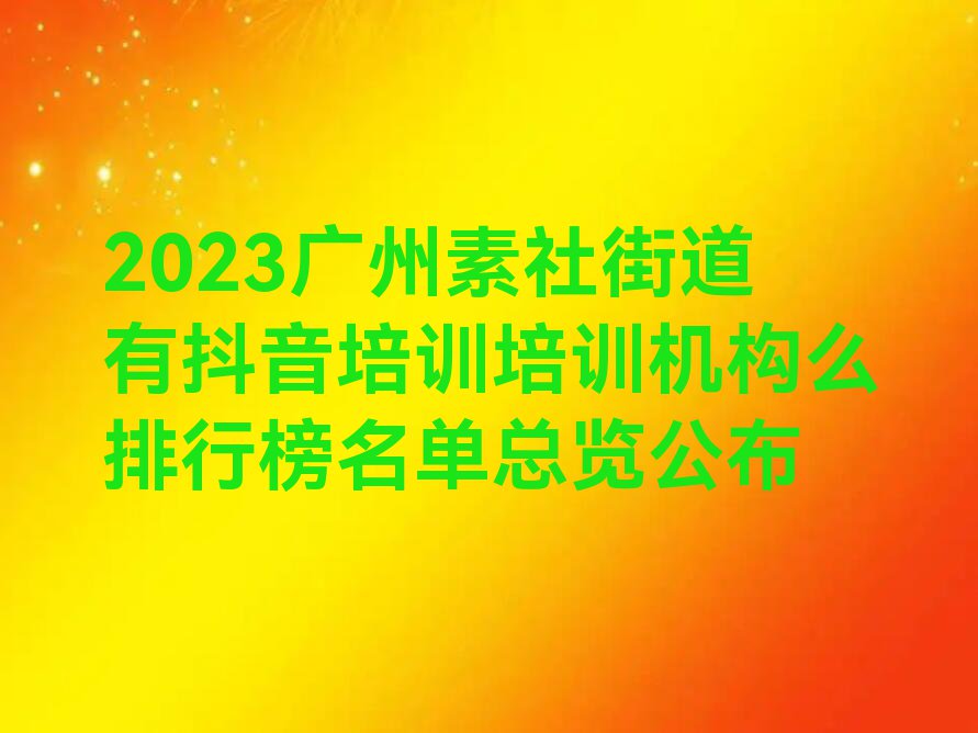 2023广州素社街道有抖音培训培训机构么排行榜名单总览公布