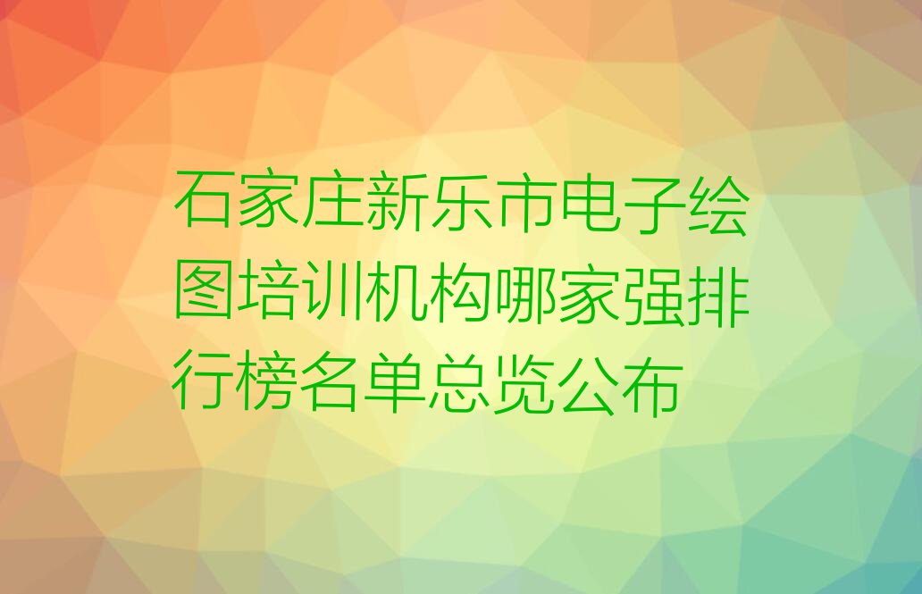 石家庄新乐市电子绘图培训机构哪家强排行榜名单总览公布