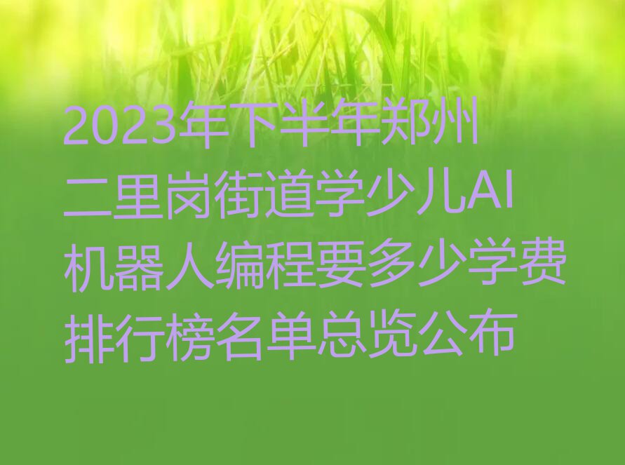 2023年下半年郑州二里岗街道学少儿AI机器人编程要多少学费排行榜名单总览公布