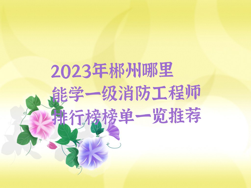 2023年郴州哪里能学一级消防工程师排行榜榜单一览推荐