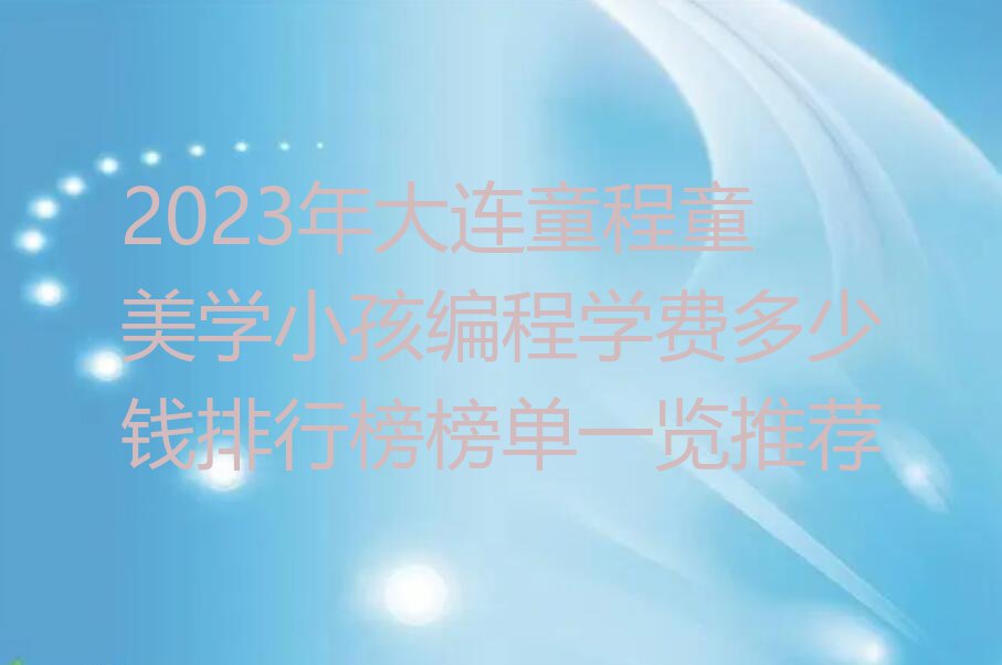 2023年大连童程童美学小孩编程学费多少钱排行榜榜单一览推荐