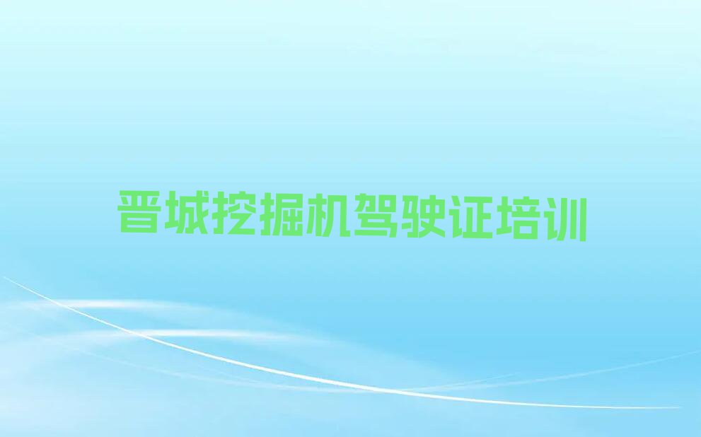 2023年晋城城区在哪里可以学挖掘机驾驶证排行榜榜单一览推荐