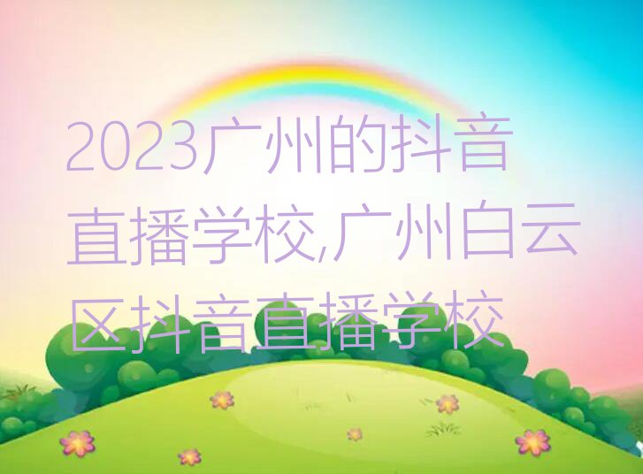 2023广州的抖音直播学校,广州白云区抖音直播学校