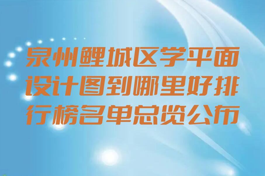 泉州鲤城区学平面设计图到哪里好排行榜名单总览公布