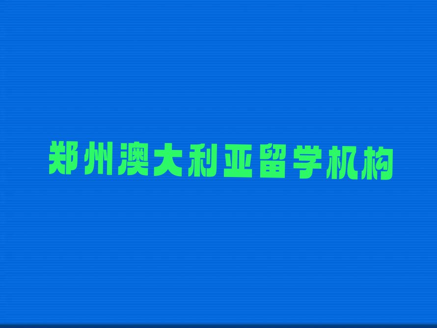 郑州管城回族区澳大利亚留学中介前十名名单出炉