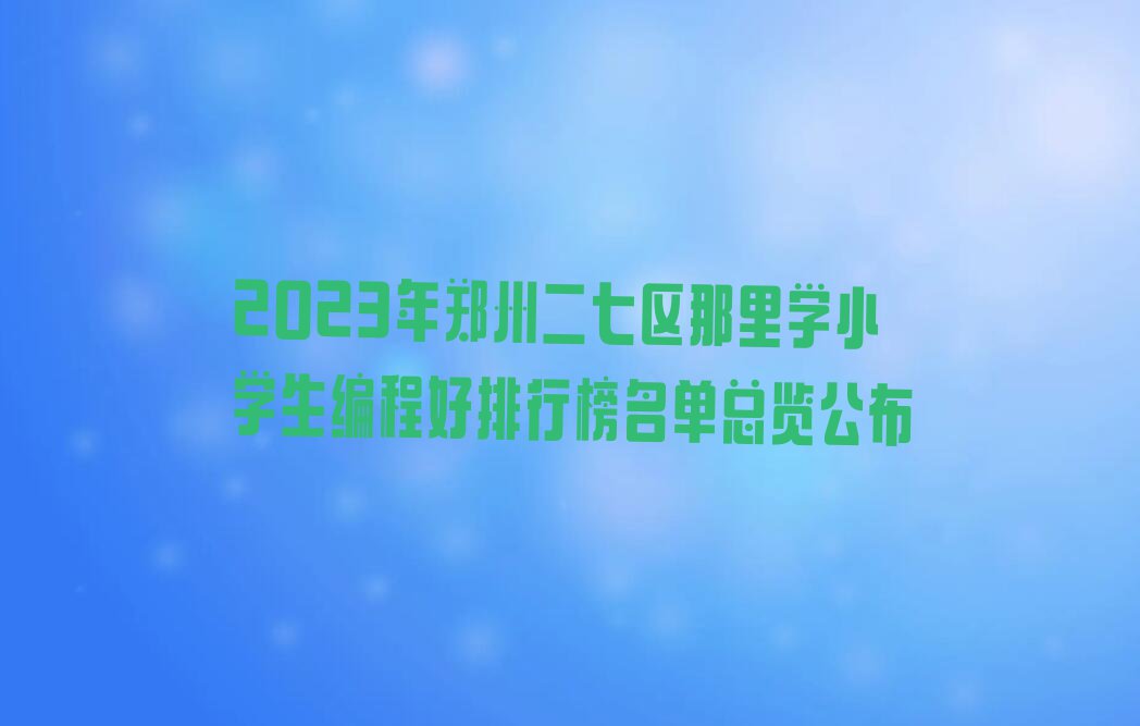 2023年郑州二七区那里学小学生编程好排行榜名单总览公布