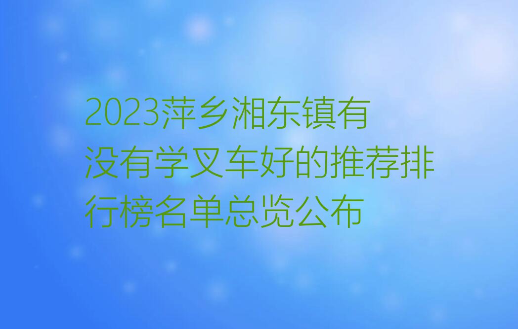 2023萍乡湘东镇有没有学叉车好的推荐排行榜名单总览公布