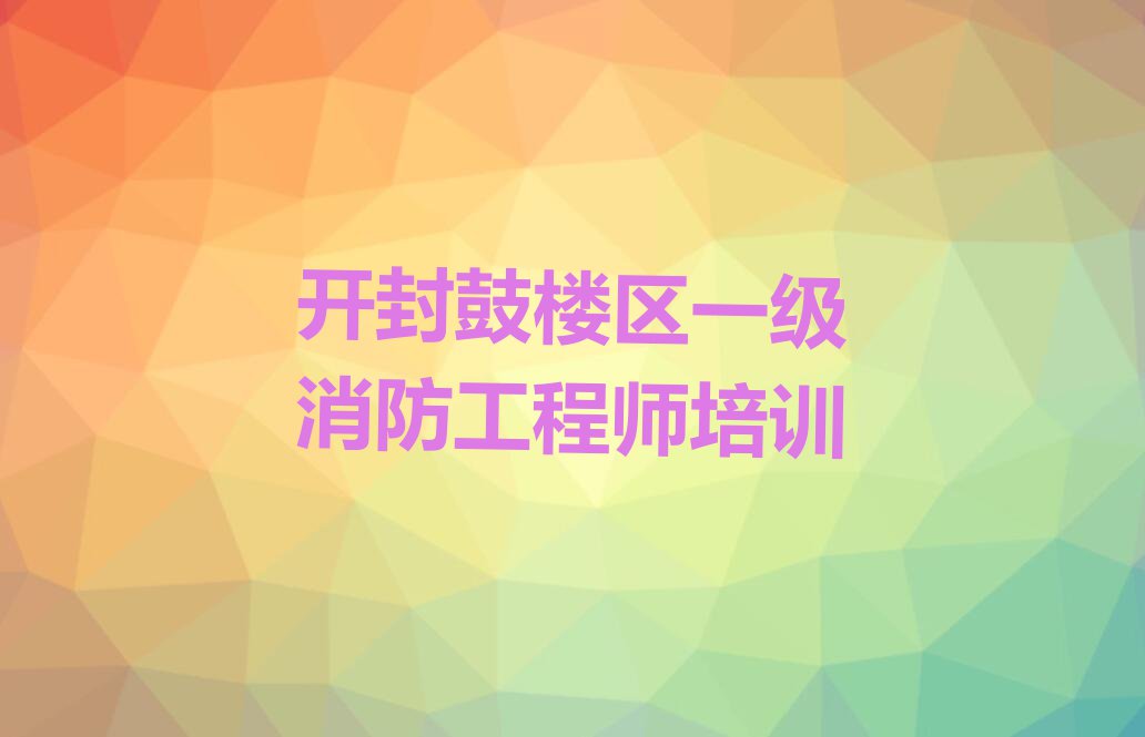 2023年开封相国寺街道一级消防工程师培训多少费用排行榜按口碑排名一览表