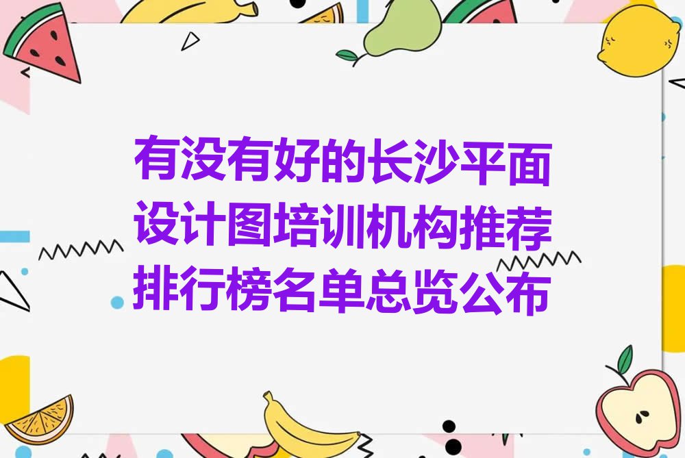 有没有好的长沙平面设计图培训机构推荐排行榜名单总览公布