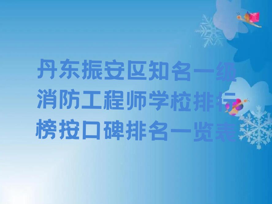 丹东振安区知名一级消防工程师学校排行榜按口碑排名一览表