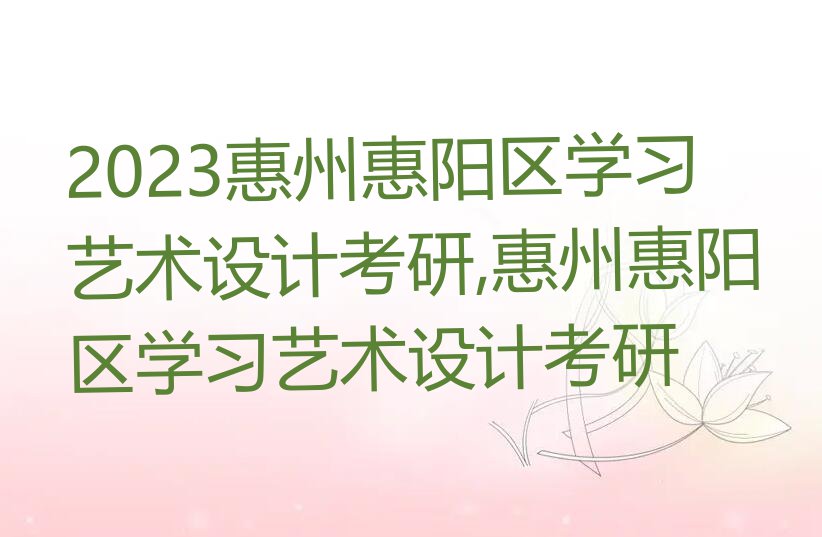 2023惠州惠阳区学习艺术设计考研,惠州惠阳区学习艺术设计考研