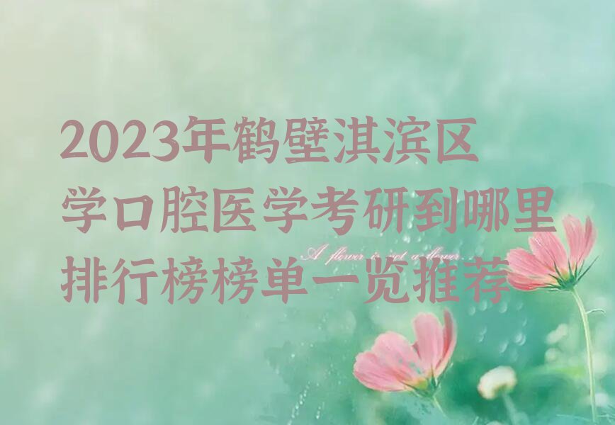 2023年鹤壁淇滨区学口腔医学考研到哪里排行榜榜单一览推荐