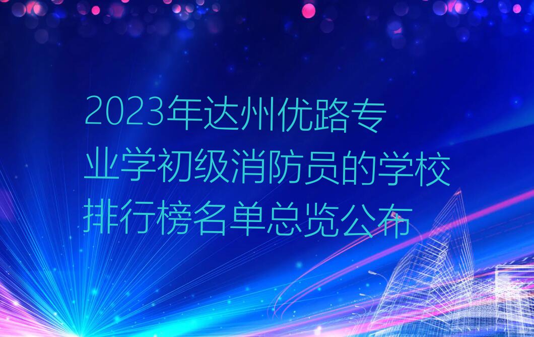 2023年达州优路专业学初级消防员的学校排行榜名单总览公布