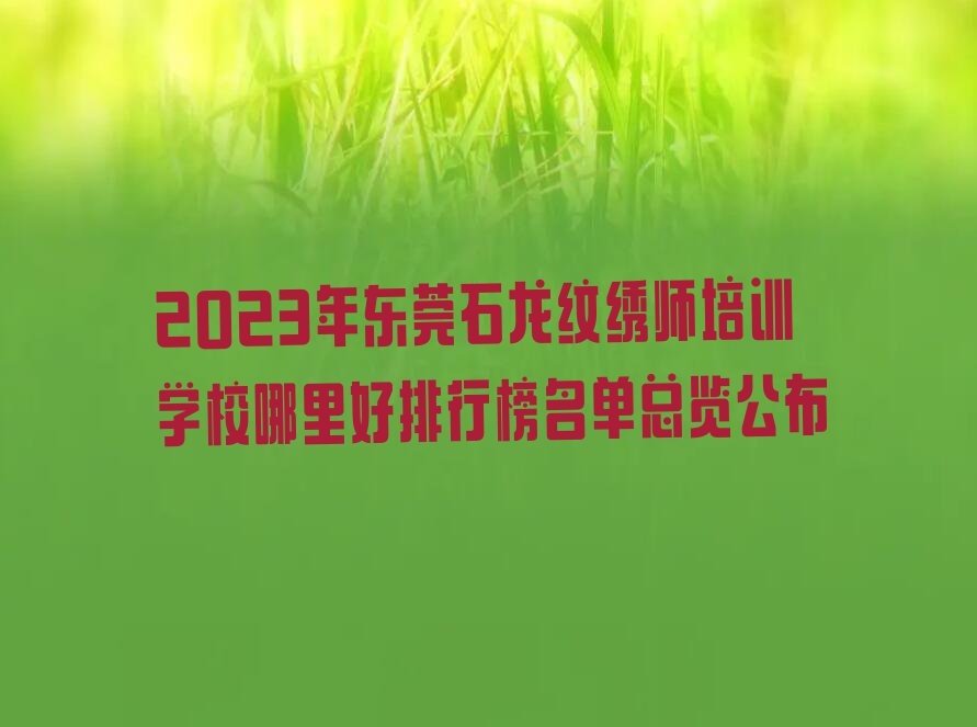 2023年东莞石龙纹绣师培训学校哪里好排行榜名单总览公布