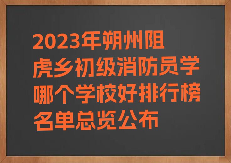 2023年朔州阻虎乡初级消防员学哪个学校好排行榜名单总览公布