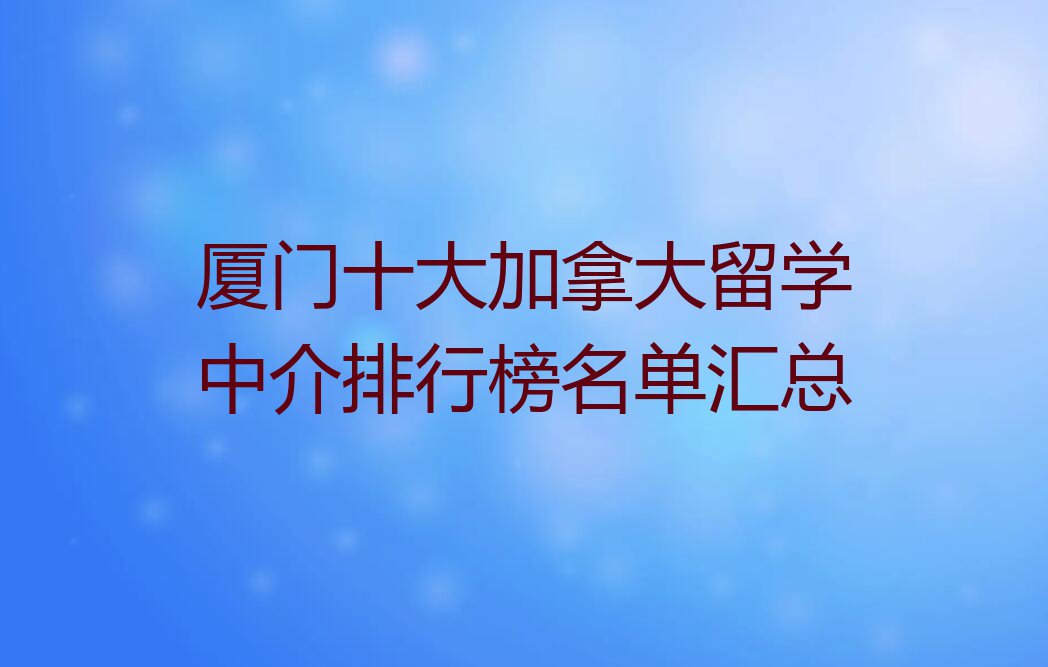 厦门十大加拿大留学中介排行榜名单汇总