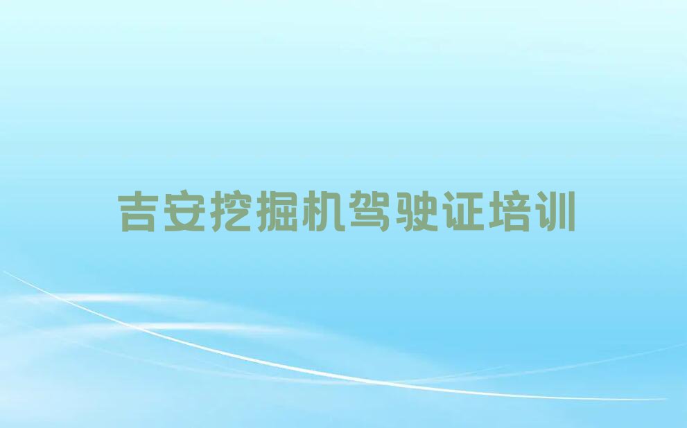 吉安哪里教挖掘机驾驶证比较好排行榜榜单一览推荐