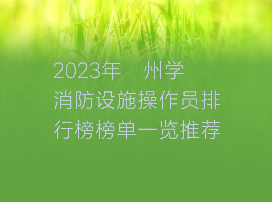 2023年涿州学消防设施操作员排行榜榜单一览推荐