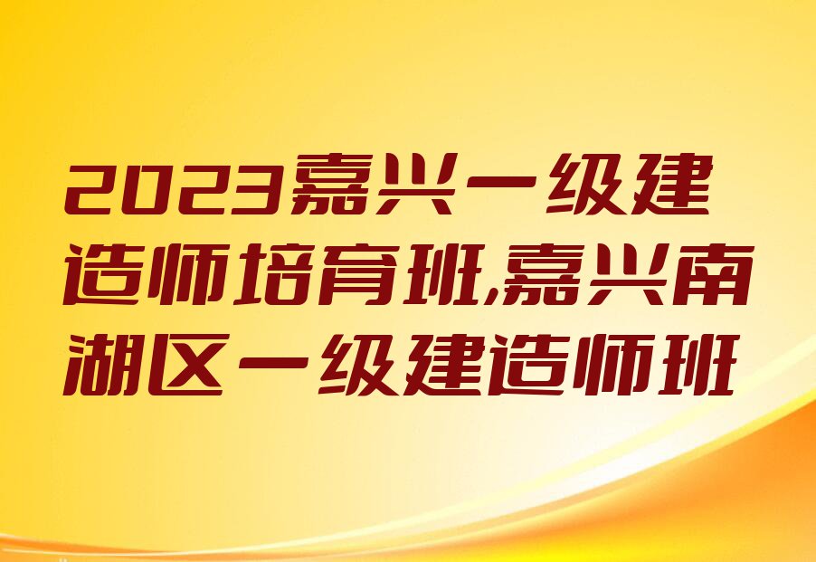 2023嘉兴一级建造师培育班,嘉兴南湖区一级建造师班