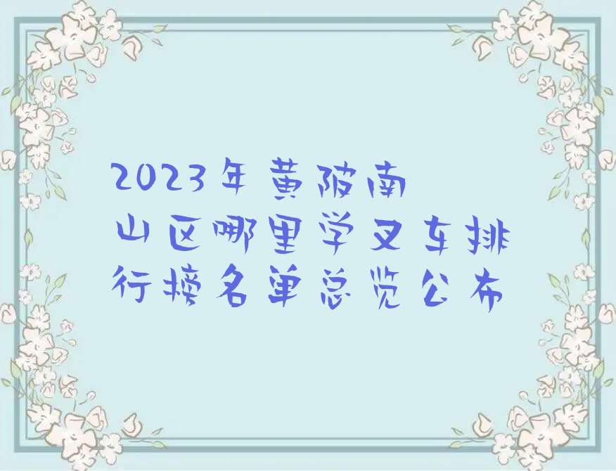 2023年黄陂南山区哪里学叉车排行榜名单总览公布