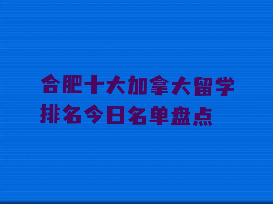 合肥十大加拿大留学排名今日名单盘点