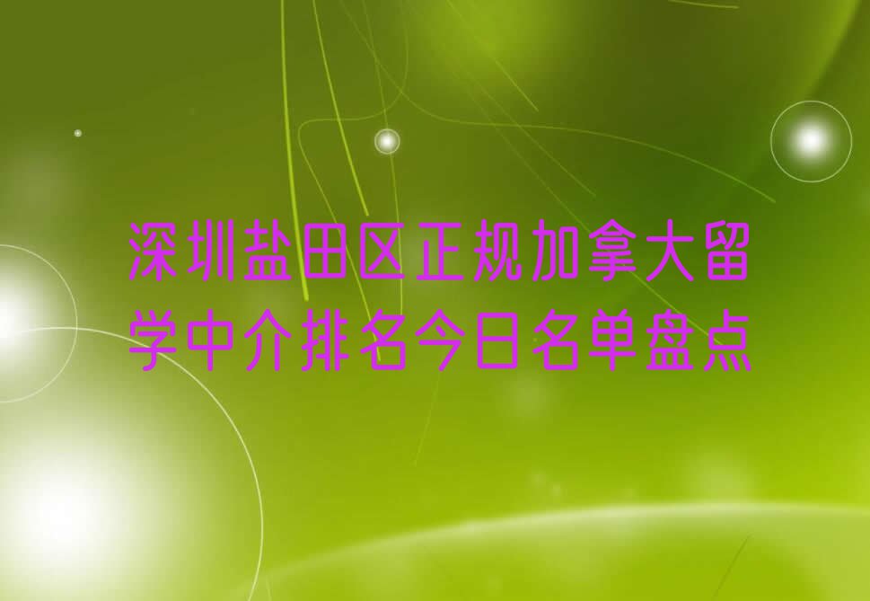 深圳盐田区正规加拿大留学中介排名今日名单盘点