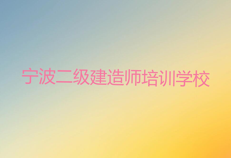 2023年宁波五乡镇哪里有学二级建造师培训班排行榜按口碑排名一览表