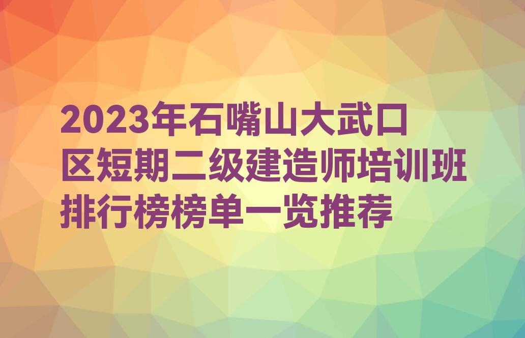 2023年石嘴山大武口区短期二级建造师培训班排行榜榜单一览推荐