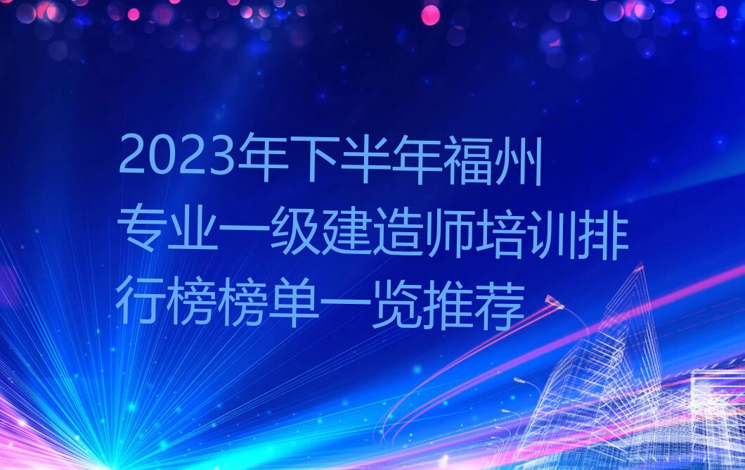 2023年下半年福州专业一级建造师培训排行榜榜单一览推荐