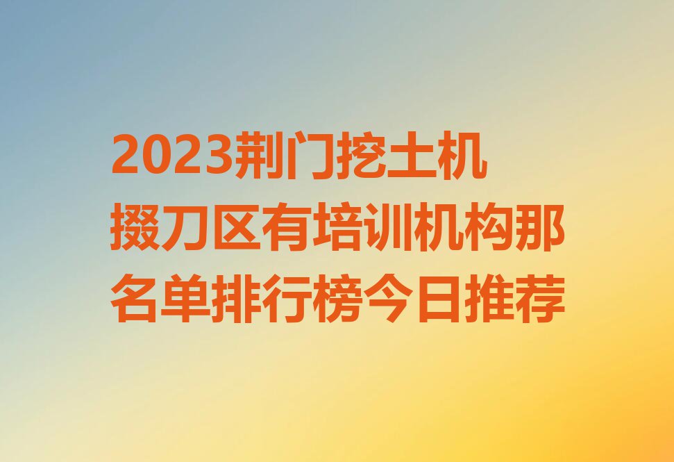 2023荆门挖土机掇刀区有培训机构那名单排行榜今日推荐