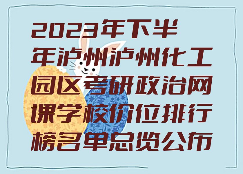 2023年下半年泸州泸州化工园区考研政治网课学校价位排行榜名单总览公布