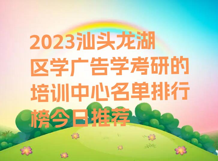 2023汕头龙湖区学广告学考研的培训中心名单排行榜今日推荐