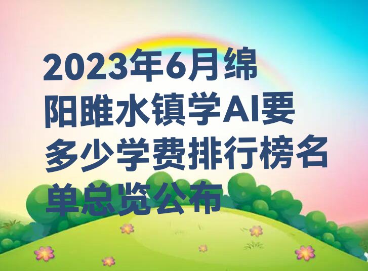 2023年6月绵阳雎水镇学AI要多少学费排行榜名单总览公布