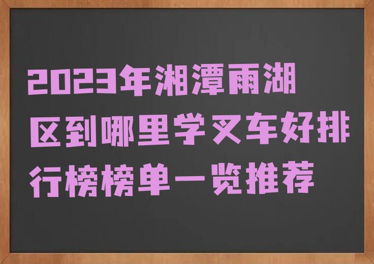 2023年湘潭雨湖区到哪里学叉车好排行榜榜单一览推荐