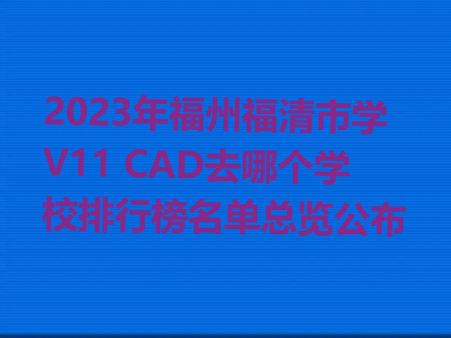 2023年福州福清市学V11 CAD去哪个学校排行榜名单总览公布