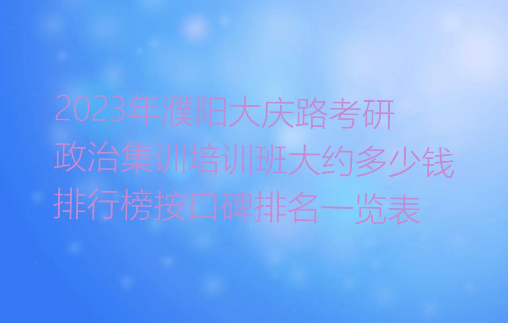 2023年濮阳大庆路考研政治集训培训班大约多少钱排行榜按口碑排名一览表