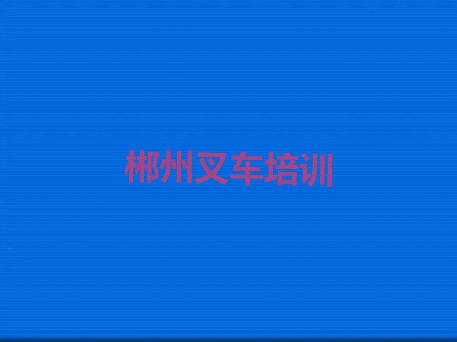 2023年郴州资兴市哪里有叉车培训班排行榜榜单一览推荐