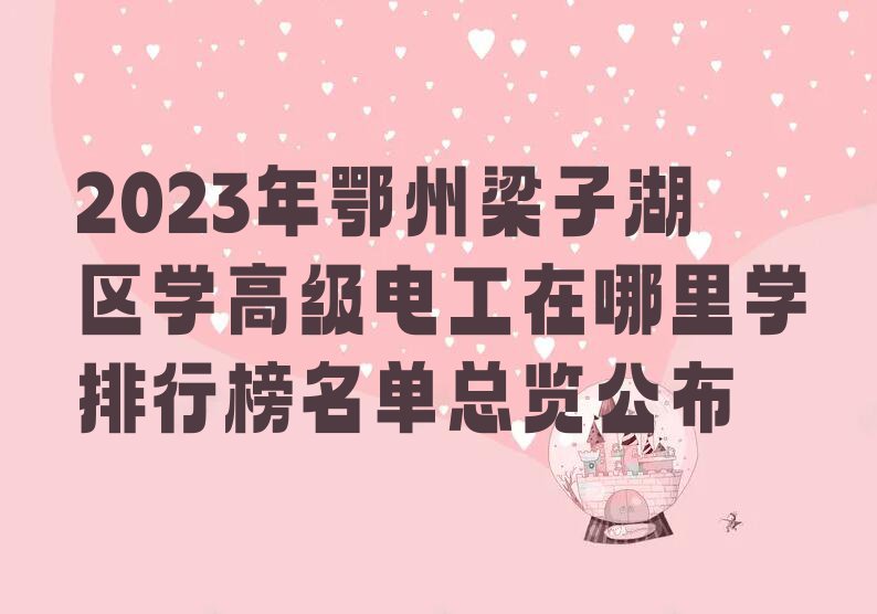 2023年鄂州梁子湖区学高级电工在哪里学排行榜名单总览公布