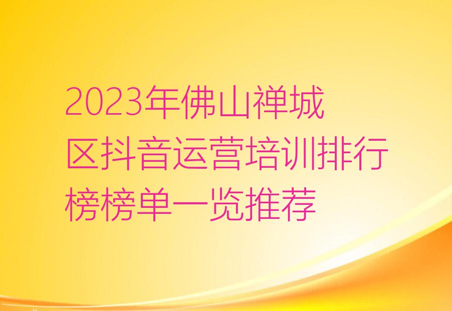 2023年佛山禅城区抖音运营培训排行榜榜单一览推荐