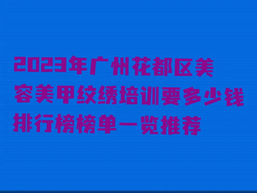 2023年广州花都区美容美甲纹绣培训要多少钱排行榜榜单一览推荐