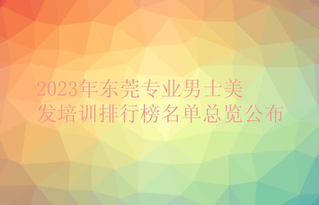 2023年东莞专业男士美发培训排行榜名单总览公布