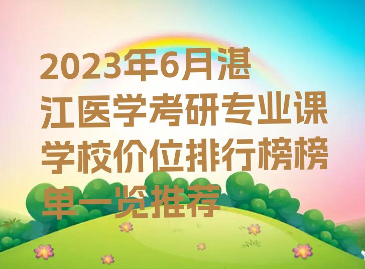 2023年6月湛江医学考研专业课学校价位排行榜榜单一览推荐