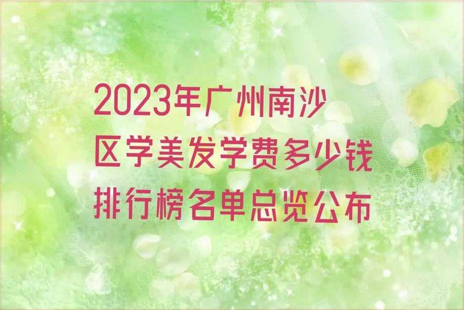 2023年广州南沙区学美发学费多少钱排行榜名单总览公布